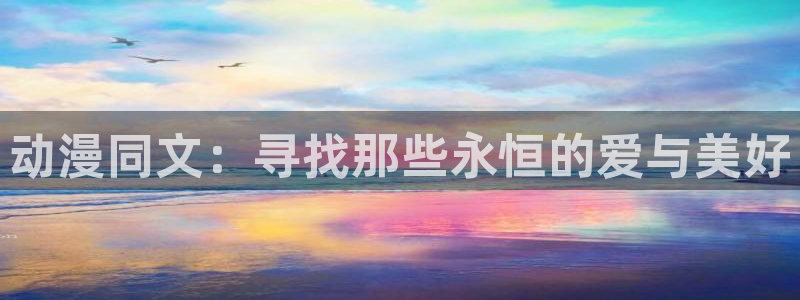 managereader漫画官网入口：动漫同文：寻找那些永恒的爱与美好