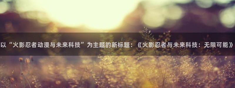 colamanage漫画官网：以“火影忍者动漫与未来科技”为主题的新标题：《火影忍者与未来科技：无限可能》