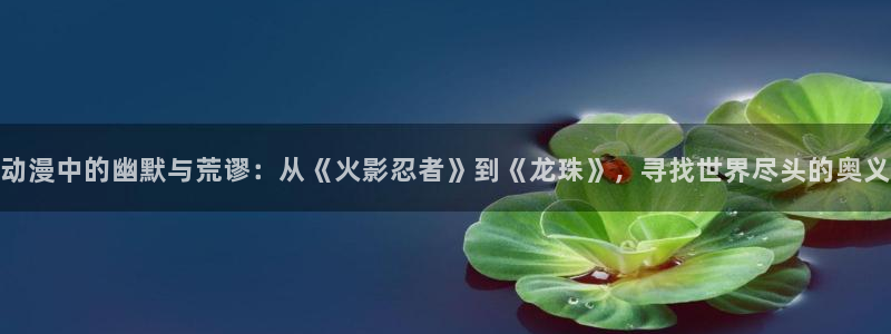 yy漫画官网樱花动漫：动漫中的幽默与荒谬：从《火影忍者》到《龙珠》，寻找世界尽头的奥义