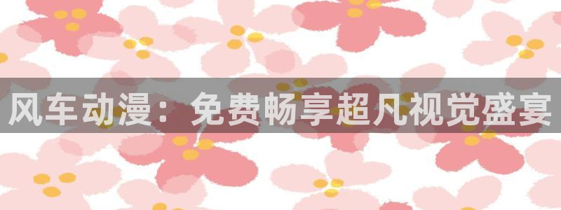 yy漫画正版网：风车动漫：免费畅享超凡视觉盛宴