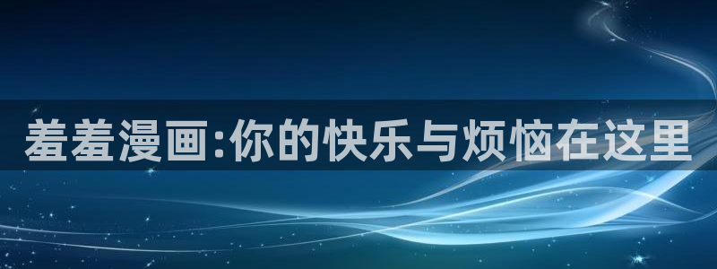 yy漫画官网版入口：羞羞漫画:你的快乐与烦恼在这里