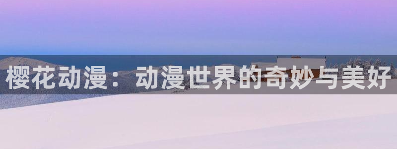 age专注动漫的门户网站：樱花动漫：动漫世界的奇妙与美好