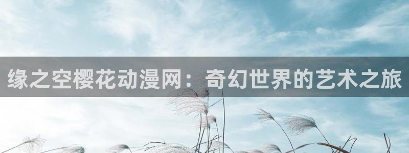 yy漫画下载动漫全免费：缘之空樱花动漫网：奇幻世界的艺术之旅