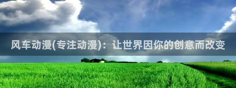 yy漫画专注动漫的门户网站：风车动漫(专注动漫)：让世界因你的创意而改变