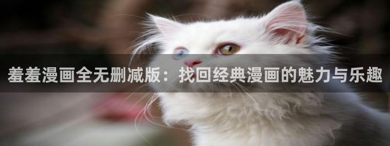 yy漫画官网网址：羞羞漫画全无删减版：找回经典漫画的魅力与乐趣