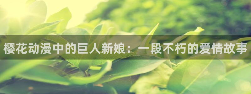 backstage韩漫免费观看：樱花动漫中的巨人新娘：一段不朽的爱情故事
