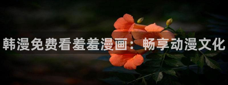 yy漫画网上看：韩漫免费看羞羞漫画：畅享动漫文化