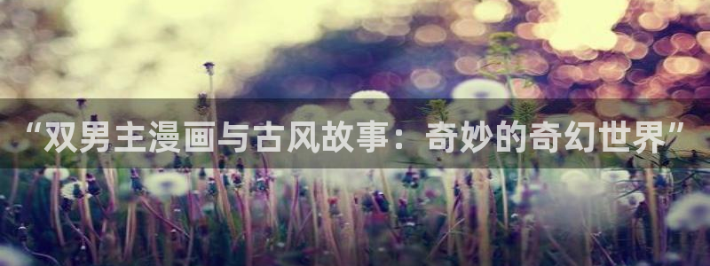 yy漫画官网樱花动漫：“双男主漫画与古风故事：奇妙的奇幻世界”